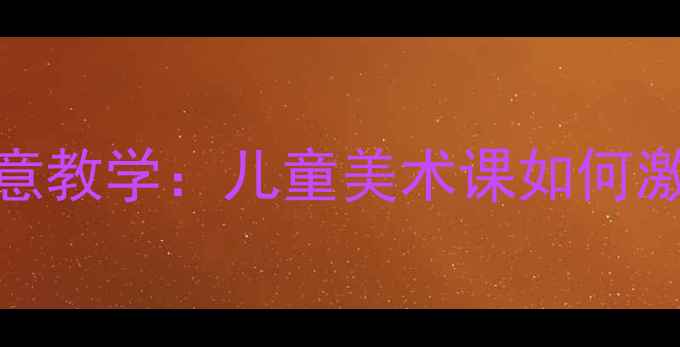 图片 🎨放飞希望美术教案5步创意教学：儿童美术课如何激发想象力+附完整课件模板