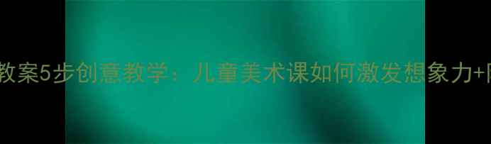 图片 🎨放飞希望美术教案5步创意教学：儿童美术课如何激发想象力+附完整课件模板1