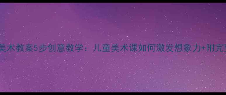 图片 🎨放飞希望美术教案5步创意教学：儿童美术课如何激发想象力+附完整课件模板2