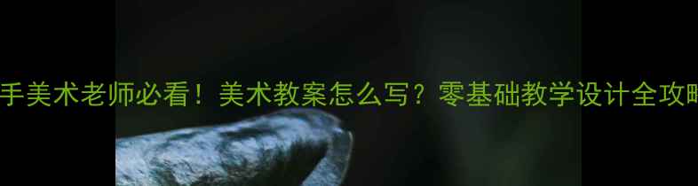 图片 🎨新手美术老师必看！美术教案怎么写？零基础教学设计全攻略✨1