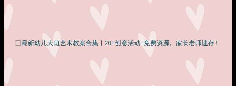 图片 🎨最新幼儿大班艺术教案合集｜20+创意活动+免费资源，家长老师速存！