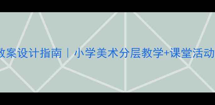 图片 🎨最新艺术教案设计指南｜小学美术分层教学+课堂活动+评价体系全