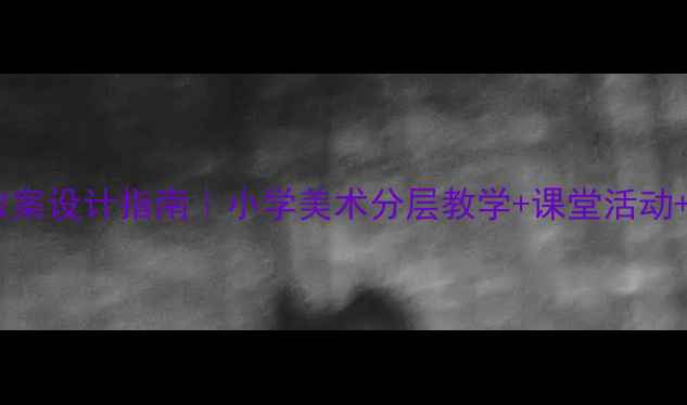 图片 🎨最新艺术教案设计指南｜小学美术分层教学+课堂活动+评价体系全1