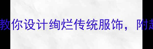 图片 🎨民族服饰教案｜手把手教你设计绚烂传统服饰，附超实用教学方案（附图）2