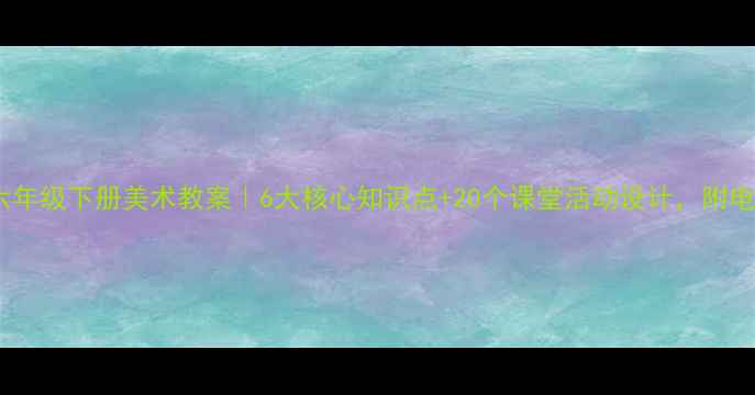 图片 🎨江西版六年级下册美术教案｜6大核心知识点+20个课堂活动设计，附电子资源包1