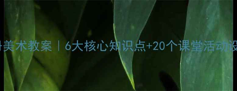 图片 🎨江西版六年级下册美术教案｜6大核心知识点+20个课堂活动设计，附电子资源包2