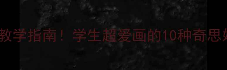 图片 🎨爆款教案｜小学美术课创意教学指南！学生超爱画的10种奇思妙想作品（附步骤+材料清单）