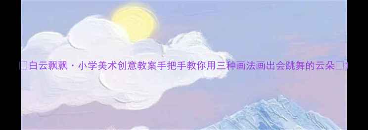 图片 🎨白云飘飘·小学美术创意教案手把手教你用三种画法画出会跳舞的云朵✨1