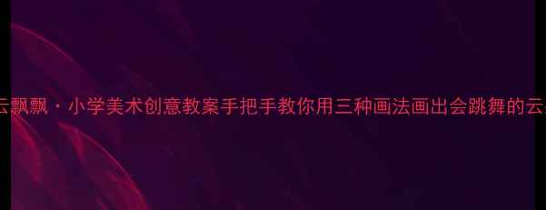 图片 🎨白云飘飘·小学美术创意教案手把手教你用三种画法画出会跳舞的云朵✨2