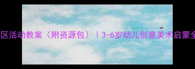 图片 🎨美工区活动教案（附资源包）｜3-6岁幼儿创意美术启蒙全攻略2