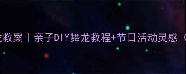 图片 🎨美术手工舞龙教案｜亲子DIY舞龙教程+节日活动灵感（附安全指南）1