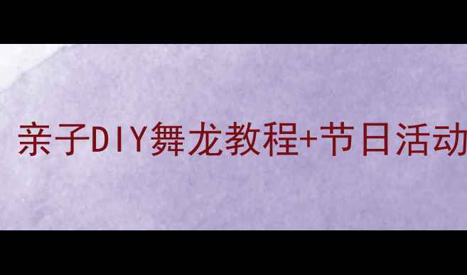 图片 🎨美术手工舞龙教案｜亲子DIY舞龙教程+节日活动灵感（附安全指南）2