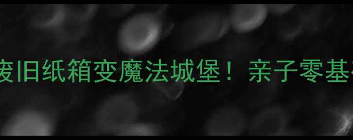 图片 🎨美术手工课废旧纸箱变魔法城堡！亲子零基础创意教程✨1