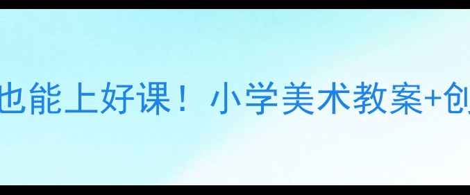 图片 🎨美术教学设计：零基础也能上好课！小学美术教案+创意活动+教学步骤全公开1