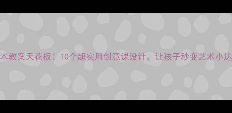 图片 🎨美术教案天花板！10个超实用创意课设计，让孩子秒变艺术小达人✨
