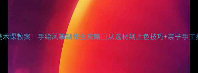 图片 🎨美术课教案｜手绘风筝制作全攻略🪁从选材到上色技巧+亲子手工指南