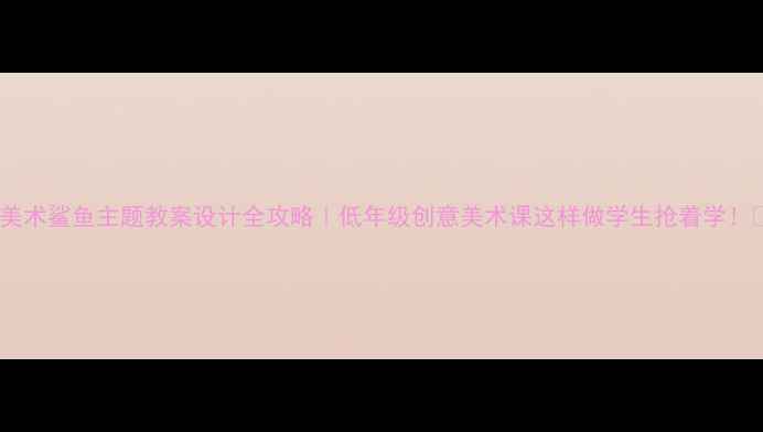 图片 🎨美术鲨鱼主题教案设计全攻略｜低年级创意美术课这样做学生抢着学！🦈1