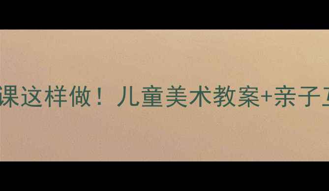 图片 🎨节日手工课这样做！儿童美术教案+亲子互动指南🎈1