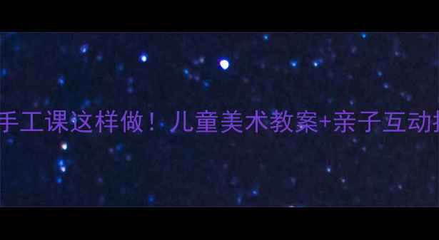 图片 🎨节日手工课这样做！儿童美术教案+亲子互动指南🎈2