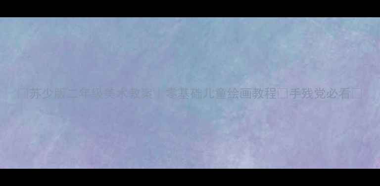 图片 🎨苏少版二年级美术教案｜零基础儿童绘画教程✨手残党必看🎨