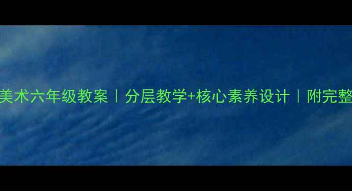 图片 🎨苏教版美术六年级教案｜分层教学+核心素养设计｜附完整教学方案