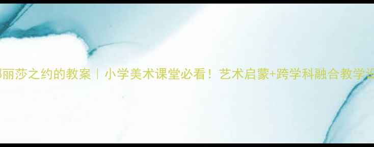 图片 🎨蒙娜丽莎之约的教案｜小学美术课堂必看！艺术启蒙+跨学科融合教学设计✨2