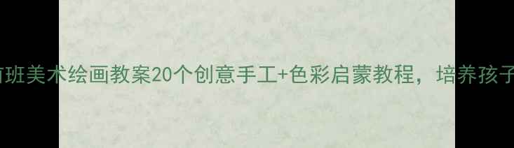 图片 🎨适合3-6岁学前班美术绘画教案20个创意手工+色彩启蒙教程，培养孩子创造力与审美力