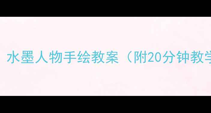 图片 🎨零基础也能学会！水墨人物手绘教案（附20分钟教学视频+步骤拆解）2