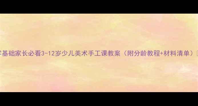 图片 🎨零基础家长必看3-12岁少儿美术手工课教案（附分龄教程+材料清单）👧👦