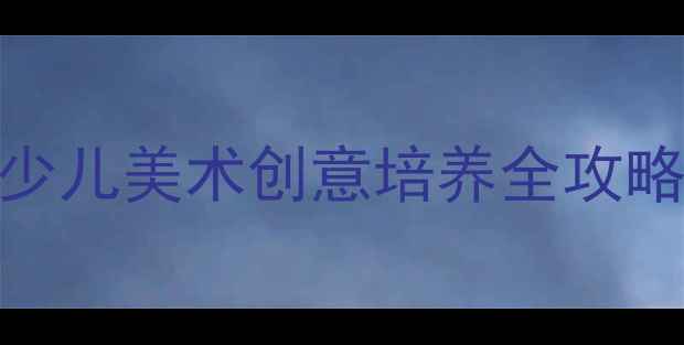 图片 🎨零基础家长必看！少儿美术创意培养全攻略（附12套趣味教案）