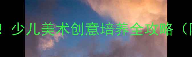 图片 🎨零基础家长必看！少儿美术创意培养全攻略（附12套趣味教案）2