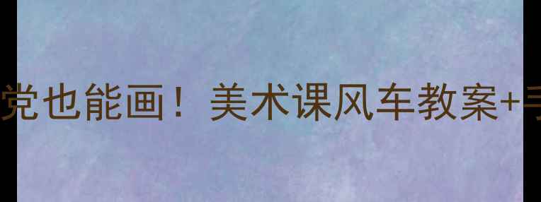 图片 🎨零基础手残党也能画！美术课风车教案+手把手教程✨1