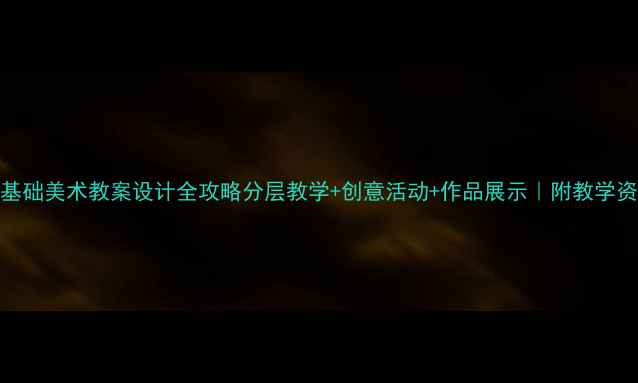 图片 🎨零基础美术教案设计全攻略分层教学+创意活动+作品展示｜附教学资源包