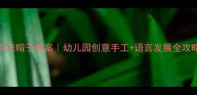 图片 🎩✨中班帽子教案｜幼儿园创意手工+语言发展全攻略✨🎒
