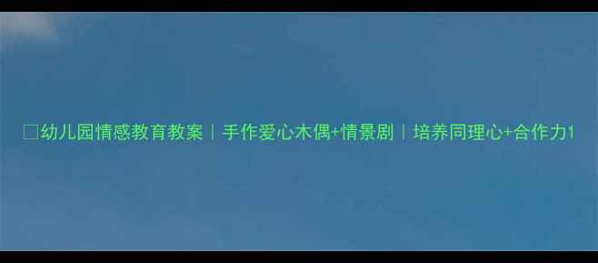 图片 🎭幼儿园情感教育教案｜手作爱心木偶+情景剧｜培养同理心+合作力1