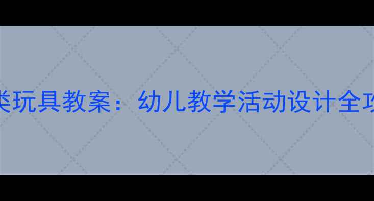 图片 🎯5步打造高效分类玩具教案：幼儿教学活动设计全攻略玩中学更有效1