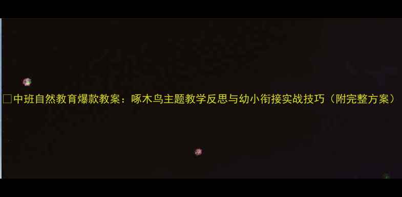 图片 🎯中班自然教育爆款教案：啄木鸟主题教学反思与幼小衔接实战技巧（附完整方案）