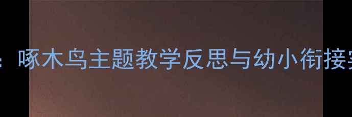 图片 🎯中班自然教育爆款教案：啄木鸟主题教学反思与幼小衔接实战技巧（附完整方案）1