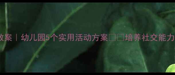 图片 🎯互帮互助小班教案｜幼儿园5个实用活动方案👧👦培养社交能力+提升团队意识✨