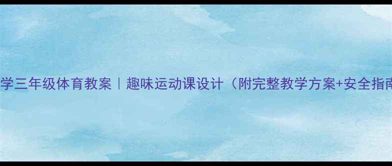 图片 🎯小学三年级体育教案｜趣味运动课设计（附完整教学方案+安全指南）2