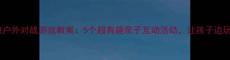 图片 🎯小班户外对战游戏教案：5个超有趣亲子互动活动，让孩子边玩边学1