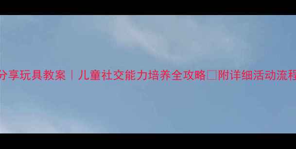 图片 🎯幼儿园大班礼仪分享玩具教案｜儿童社交能力培养全攻略✨附详细活动流程+家长延伸建议📚2