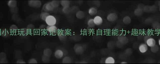图片 🎯幼儿园小班玩具回家记教案：培养自理能力+趣味教学全攻略1