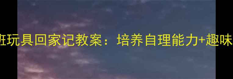 图片 🎯幼儿园小班玩具回家记教案：培养自理能力+趣味教学全攻略2