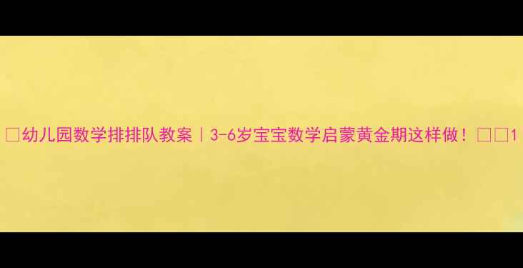 图片 🎯幼儿园数学排排队教案｜3-6岁宝宝数学启蒙黄金期这样做！📚✨1