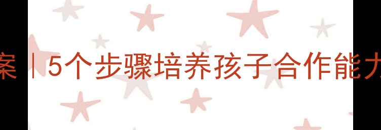 图片 🎯幼儿园社交游戏教案｜5个步骤培养孩子合作能力（附详细活动方案）