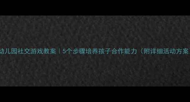 图片 🎯幼儿园社交游戏教案｜5个步骤培养孩子合作能力（附详细活动方案）1
