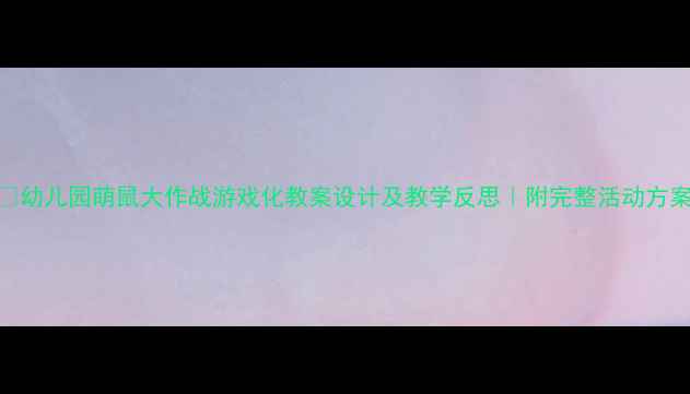 图片 🎯幼儿园萌鼠大作战游戏化教案设计及教学反思｜附完整活动方案
