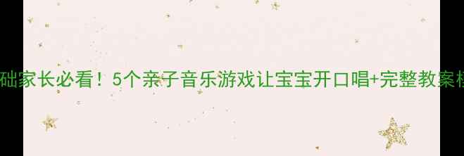 图片 🎵0基础家长必看！5个亲子音乐游戏让宝宝开口唱+完整教案模板🎵