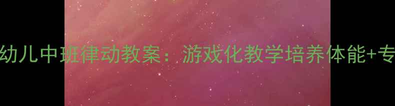 图片 🎵21天幼儿中班律动教案：游戏化教学培养体能+专注力🎵